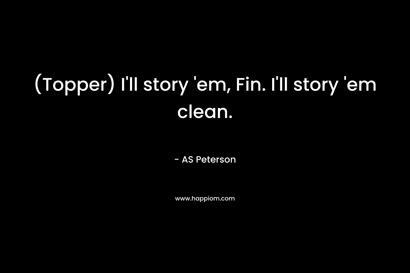 (Topper) I'll story 'em, Fin. I'll story 'em clean.