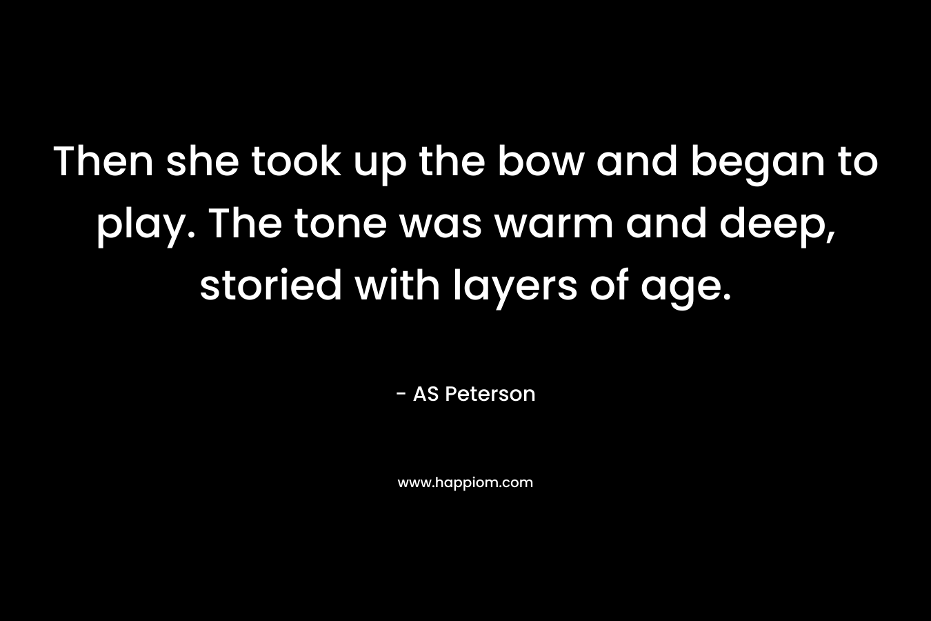 Then she took up the bow and began to play. The tone was warm and deep, storied with layers of age. – AS Peterson