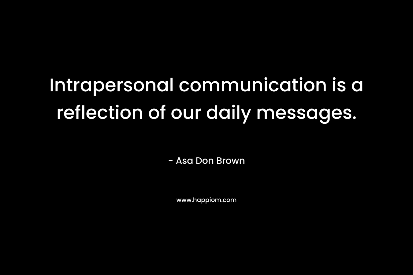 Intrapersonal communication is a reflection of our daily messages. – Asa Don Brown