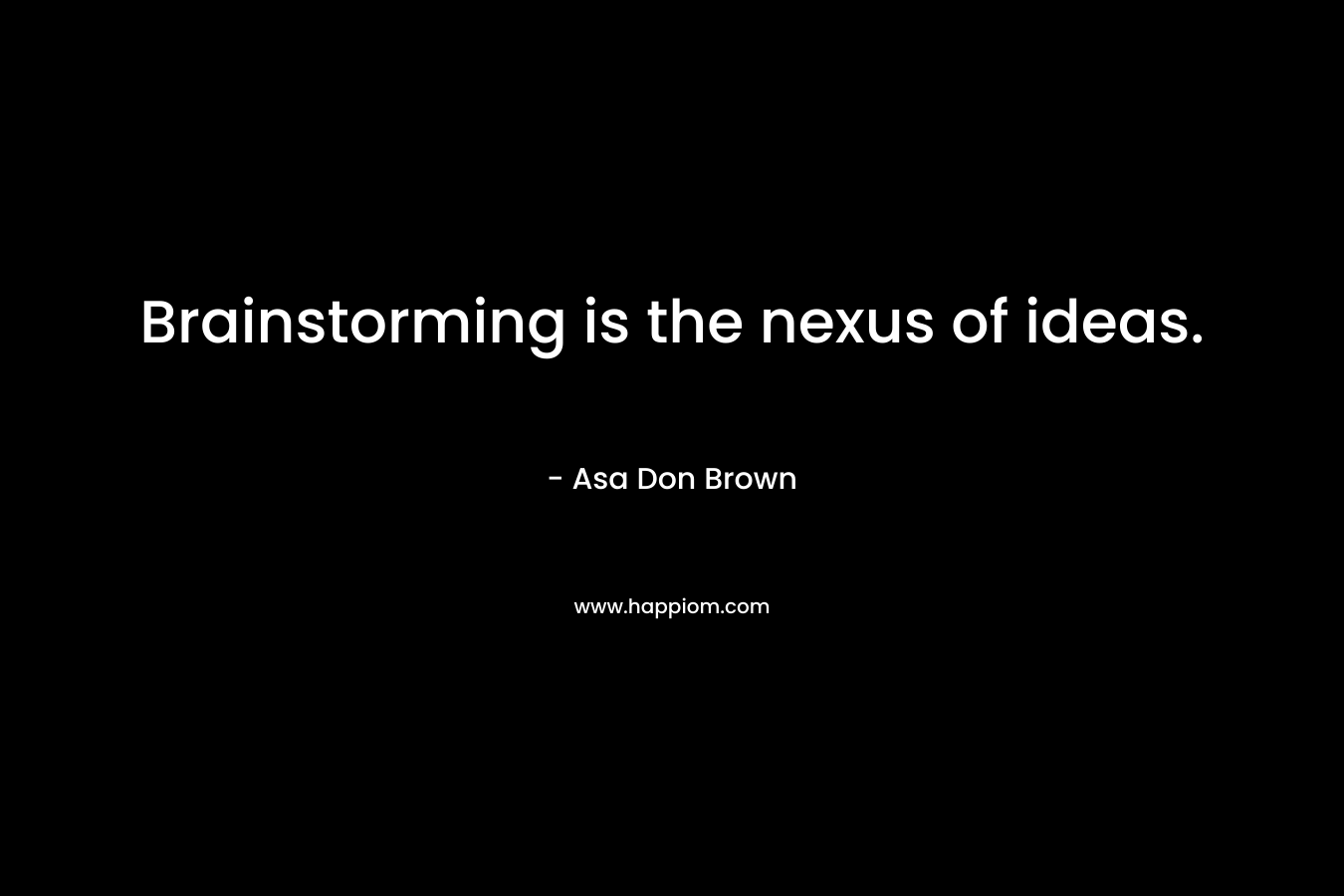 Brainstorming is the nexus of ideas. – Asa Don Brown