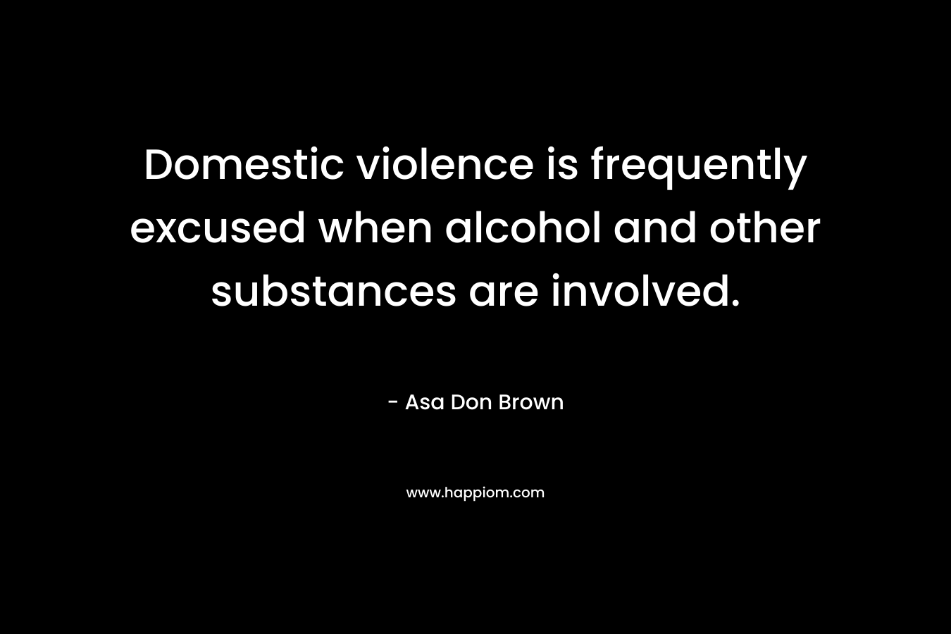 Domestic violence is frequently excused when alcohol and other substances are involved. – Asa Don Brown