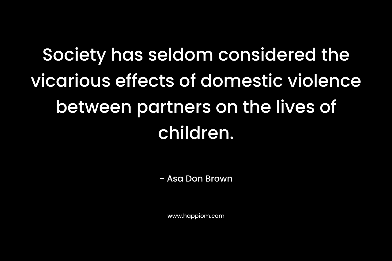 Society has seldom considered the vicarious effects of domestic violence between partners on the lives of children. – Asa Don Brown