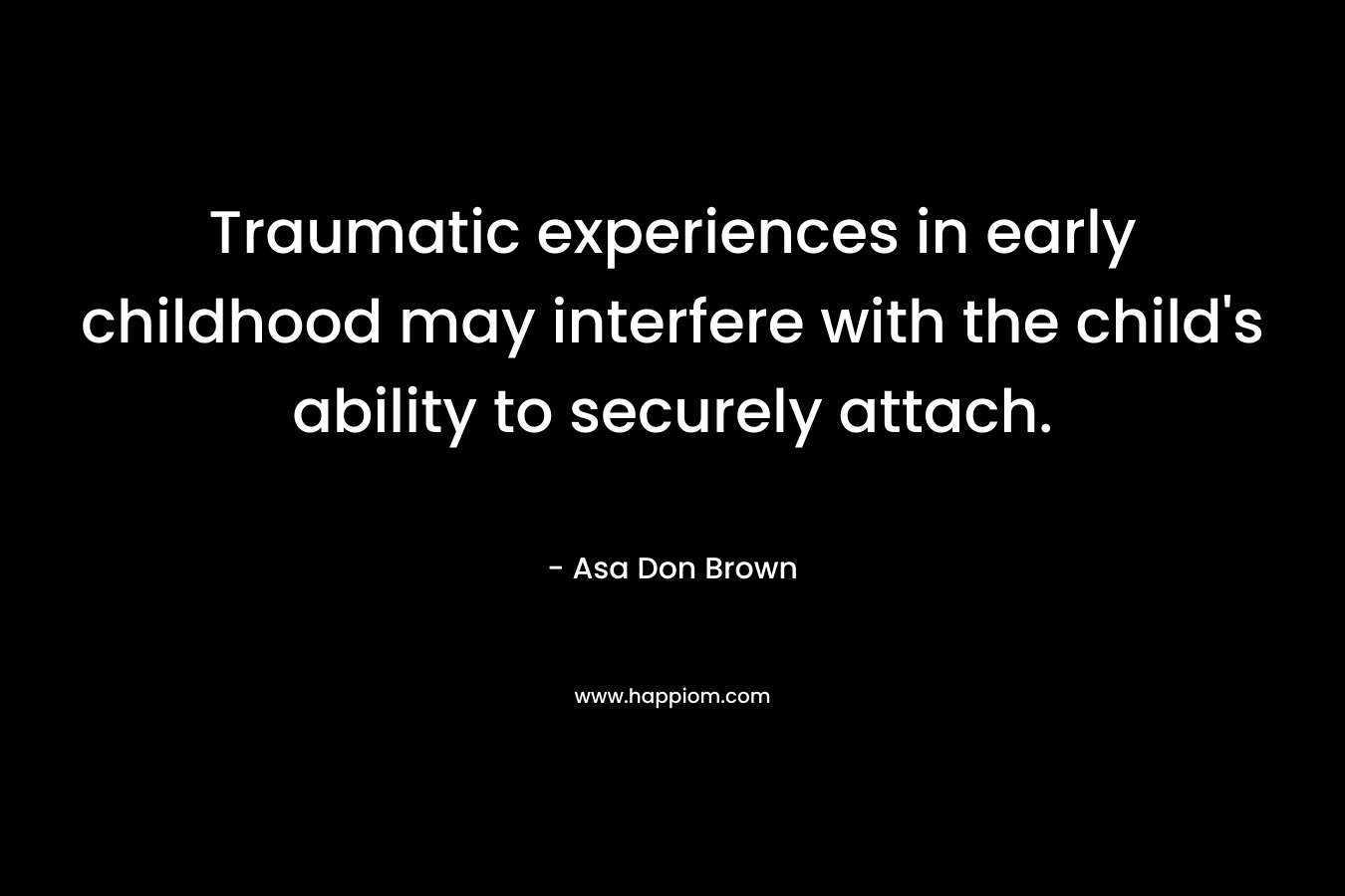 Traumatic experiences in early childhood may interfere with the child’s ability to securely attach. – Asa Don Brown