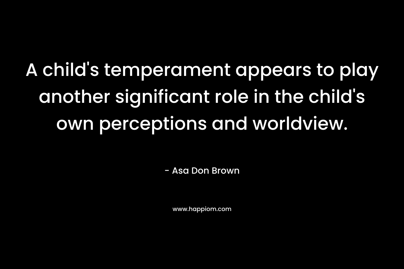 A child’s temperament appears to play another significant role in the child’s own perceptions and worldview. – Asa Don Brown