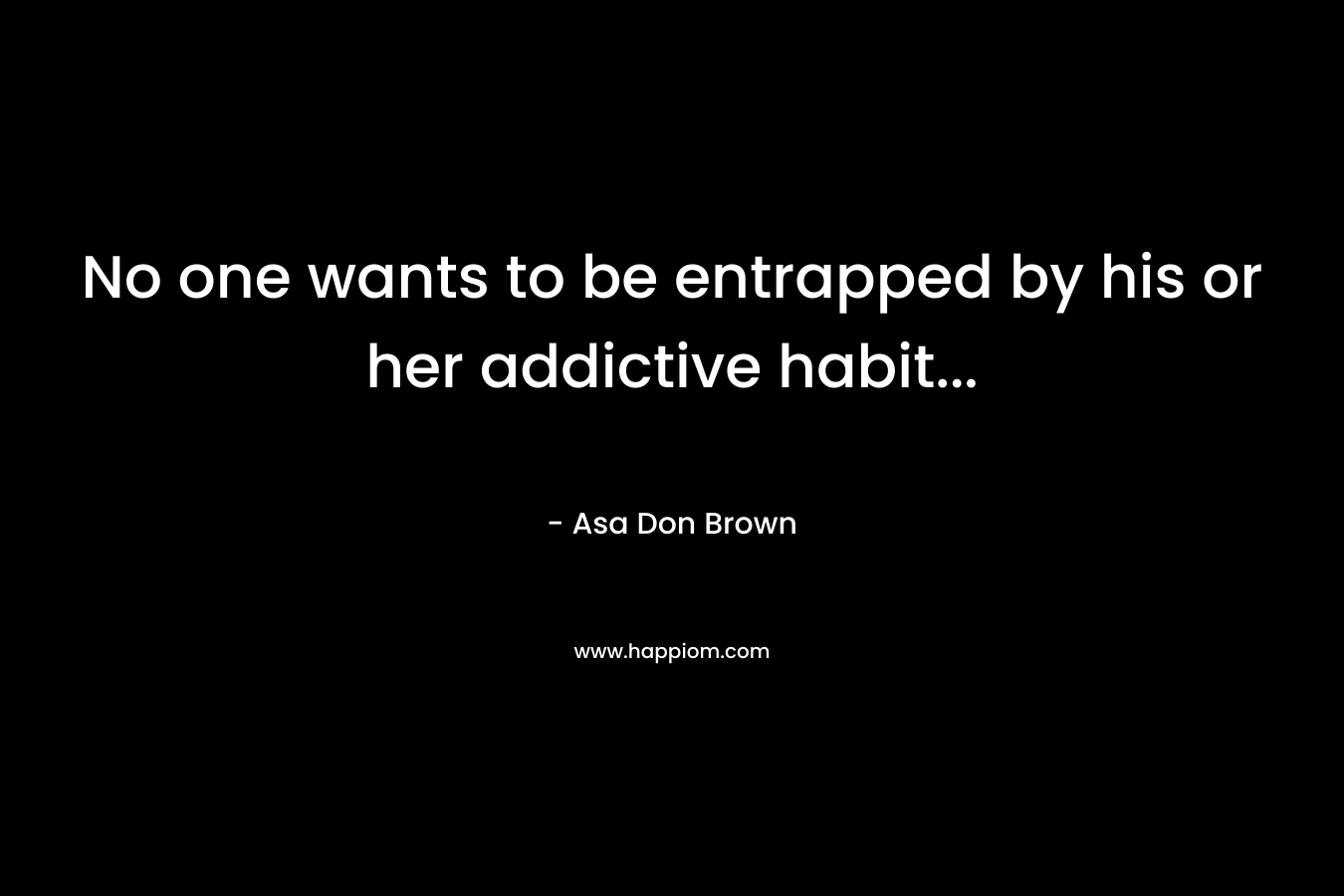No one wants to be entrapped by his or her addictive habit… – Asa Don Brown