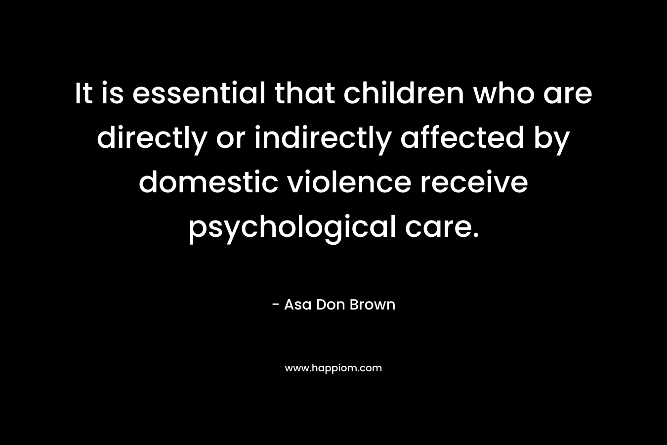 It is essential that children who are directly or indirectly affected by domestic violence receive psychological care. – Asa Don Brown