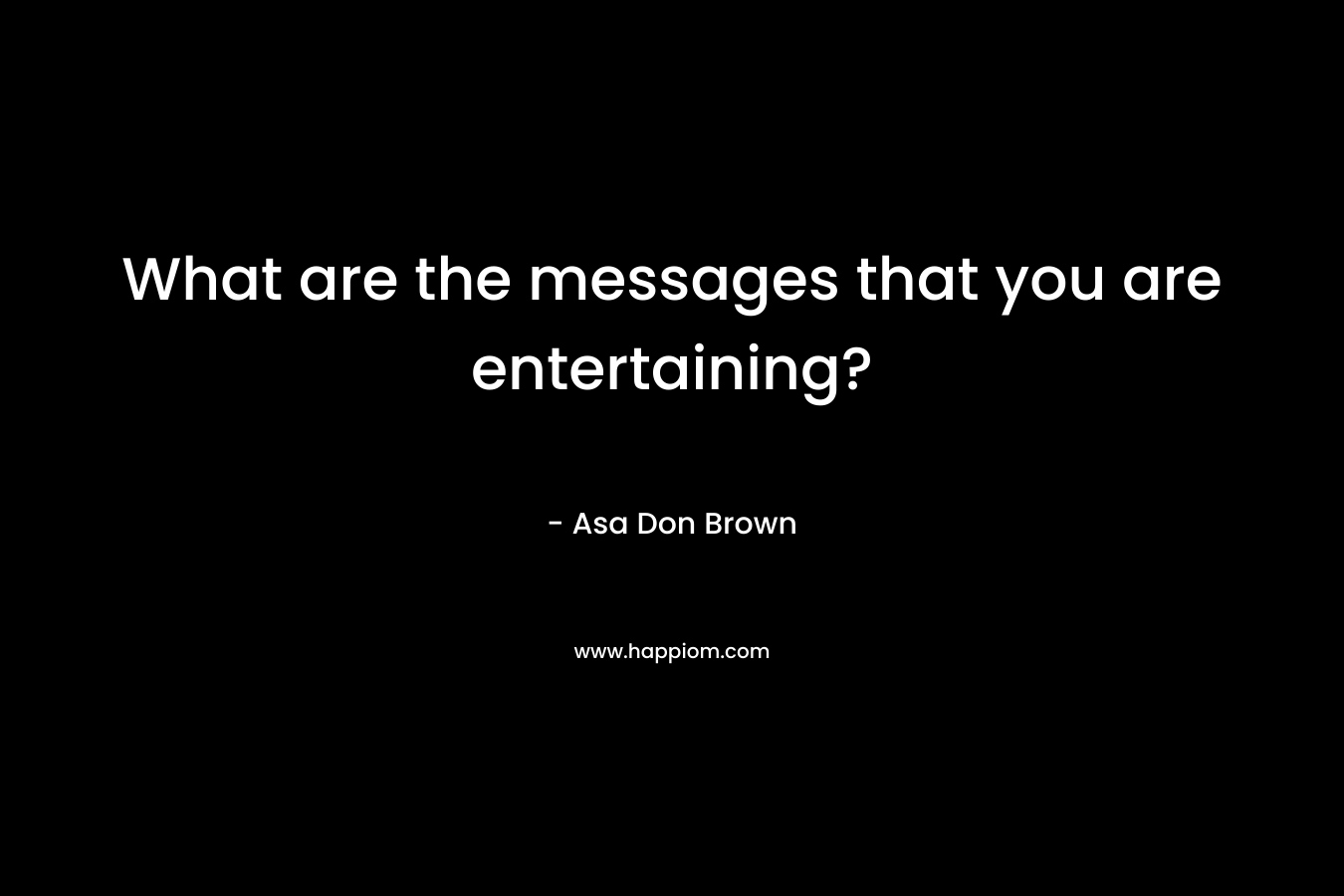What are the messages that you are entertaining?