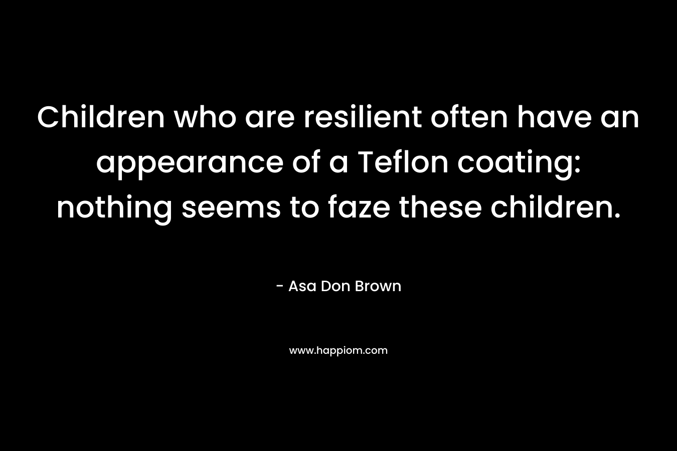 Children who are resilient often have an appearance of a Teflon coating: nothing seems to faze these children.