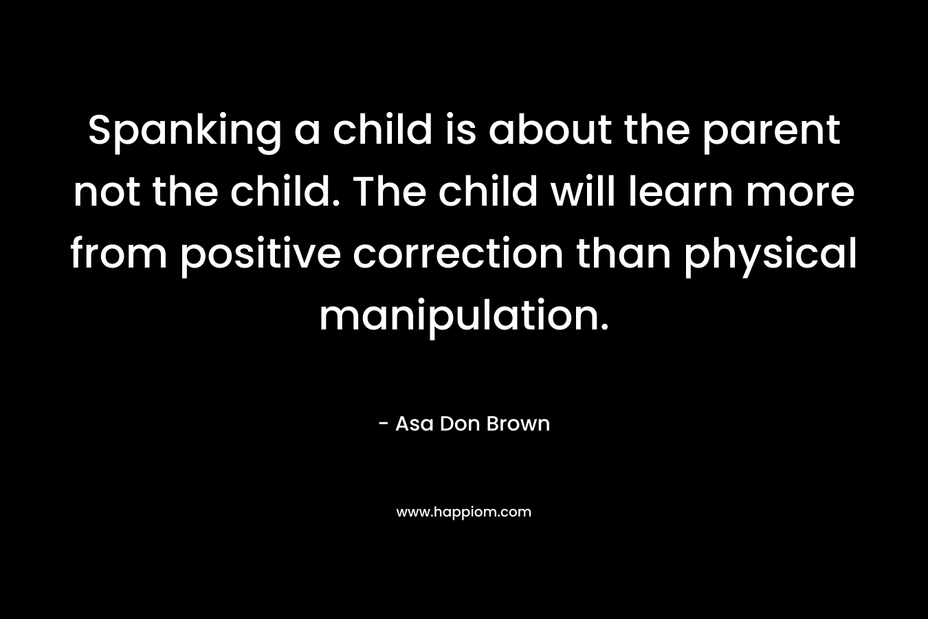 Spanking a child is about the parent not the child. The child will learn more from positive correction than physical manipulation.