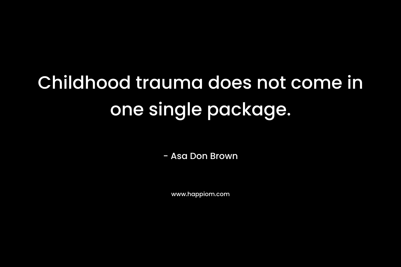 Childhood trauma does not come in one single package. – Asa Don Brown