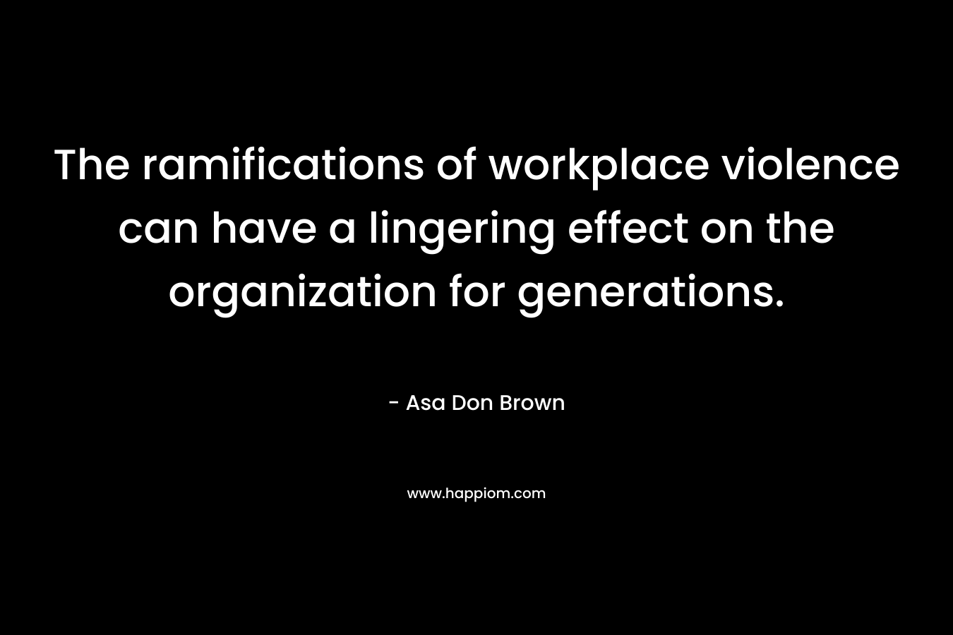 The ramifications of workplace violence can have a lingering effect on the organization for generations. – Asa Don Brown