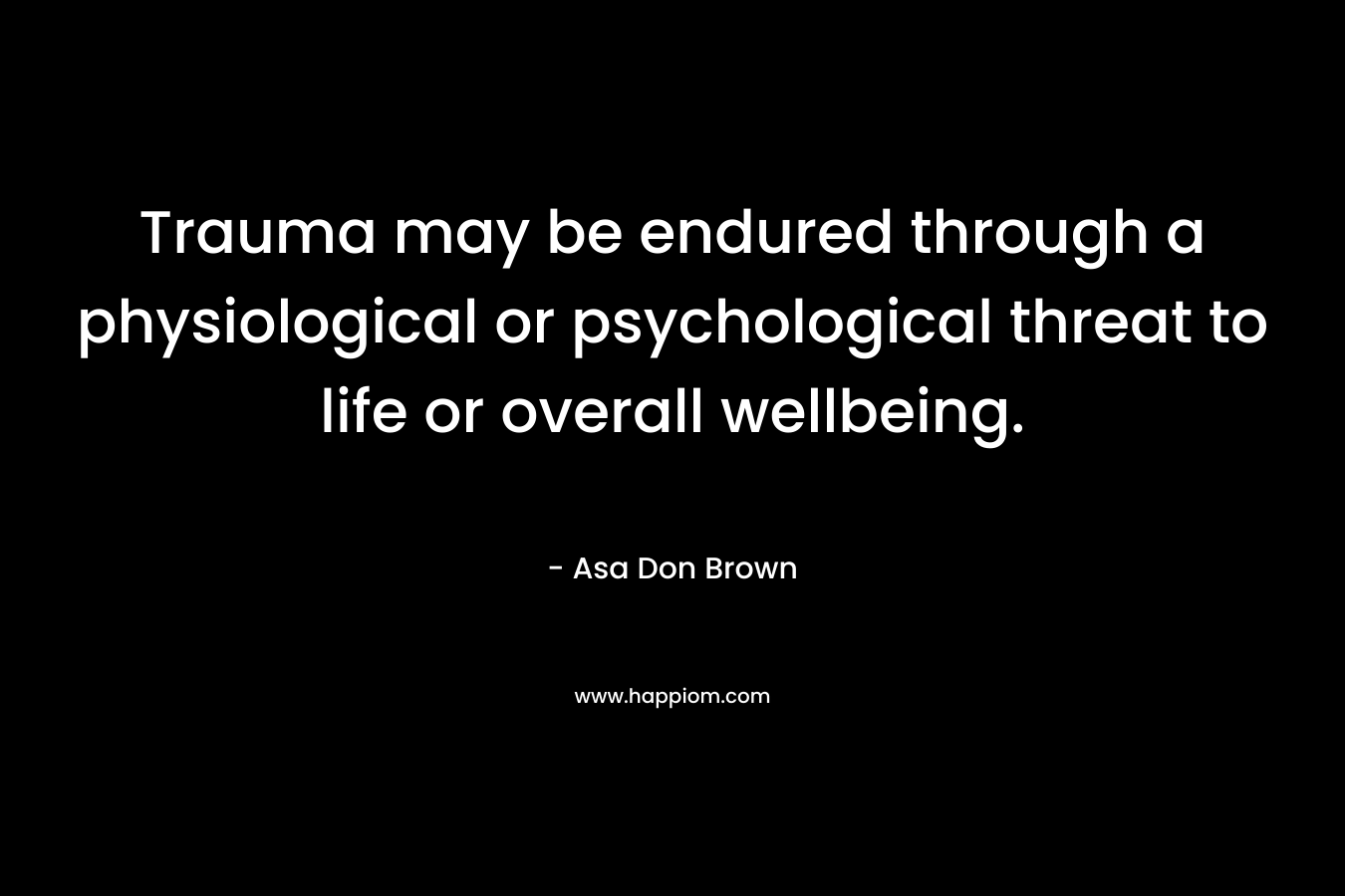 Trauma may be endured through a physiological or psychological threat to life or overall wellbeing.
