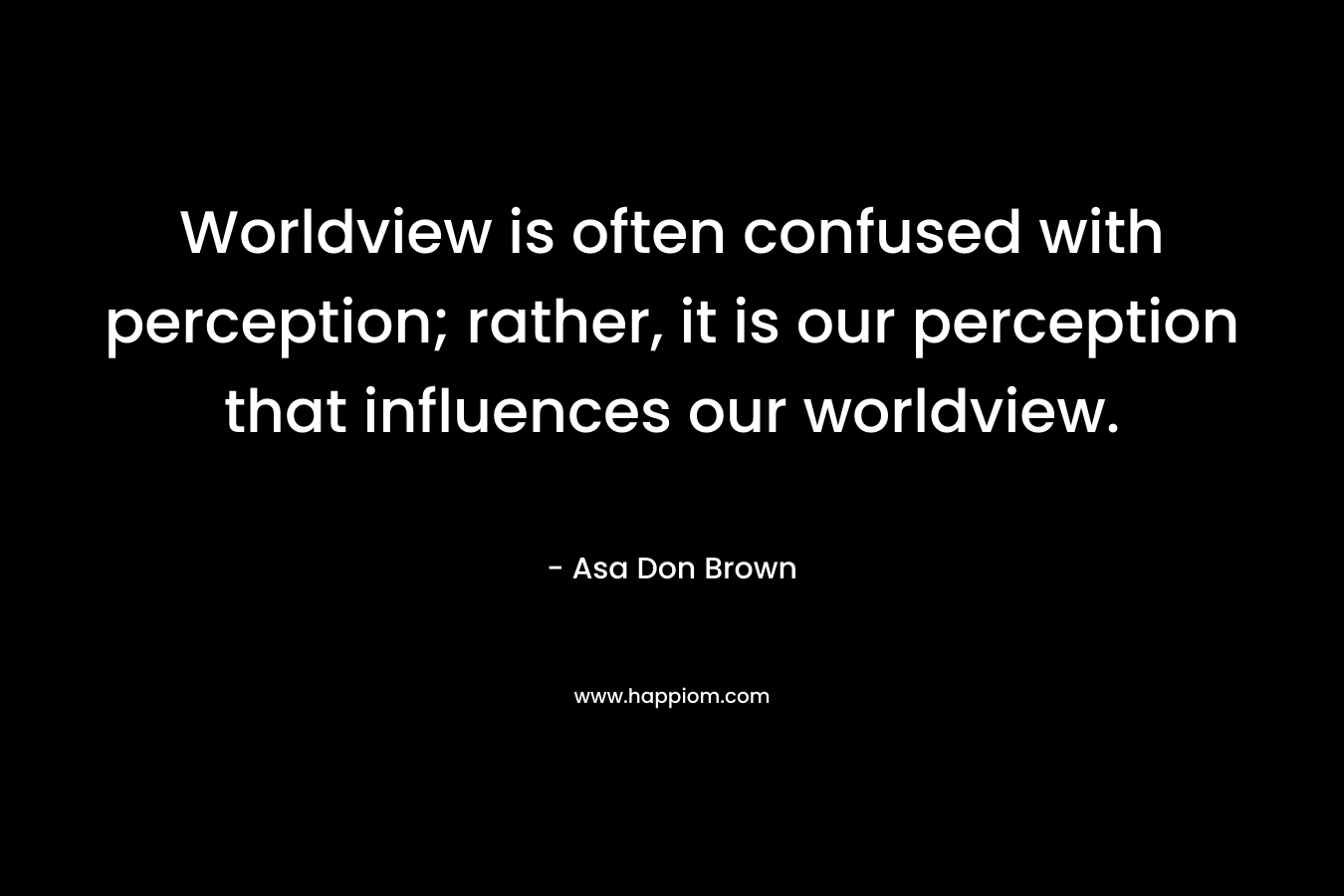 Worldview is often confused with perception; rather, it is our perception that influences our worldview.