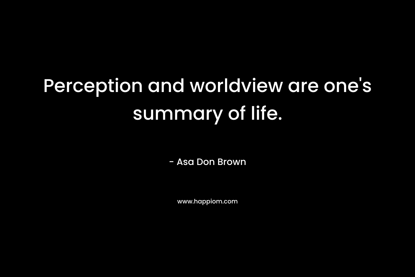 Perception and worldview are one's summary of life.
