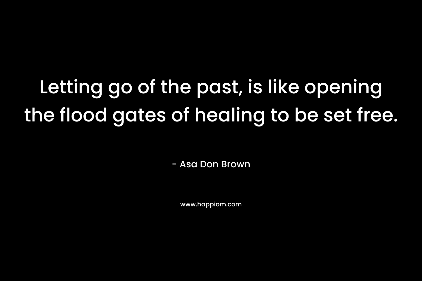 Letting go of the past, is like opening the flood gates of healing to be set free.