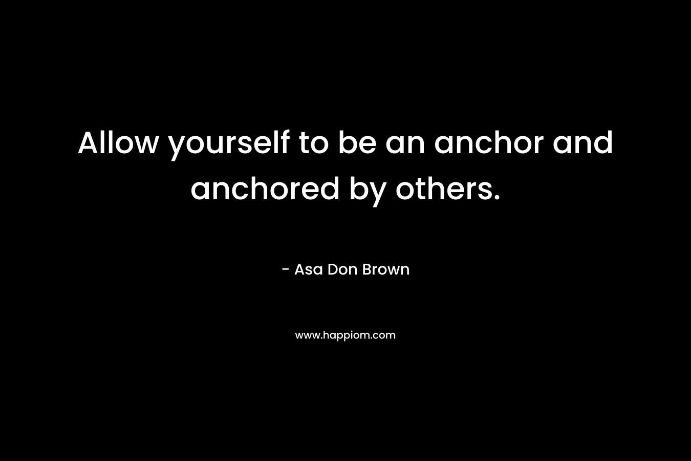 Allow yourself to be an anchor and anchored by others.