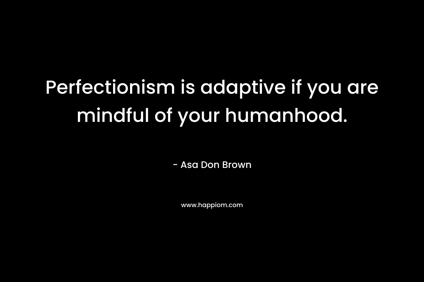 Perfectionism is adaptive if you are mindful of your humanhood.