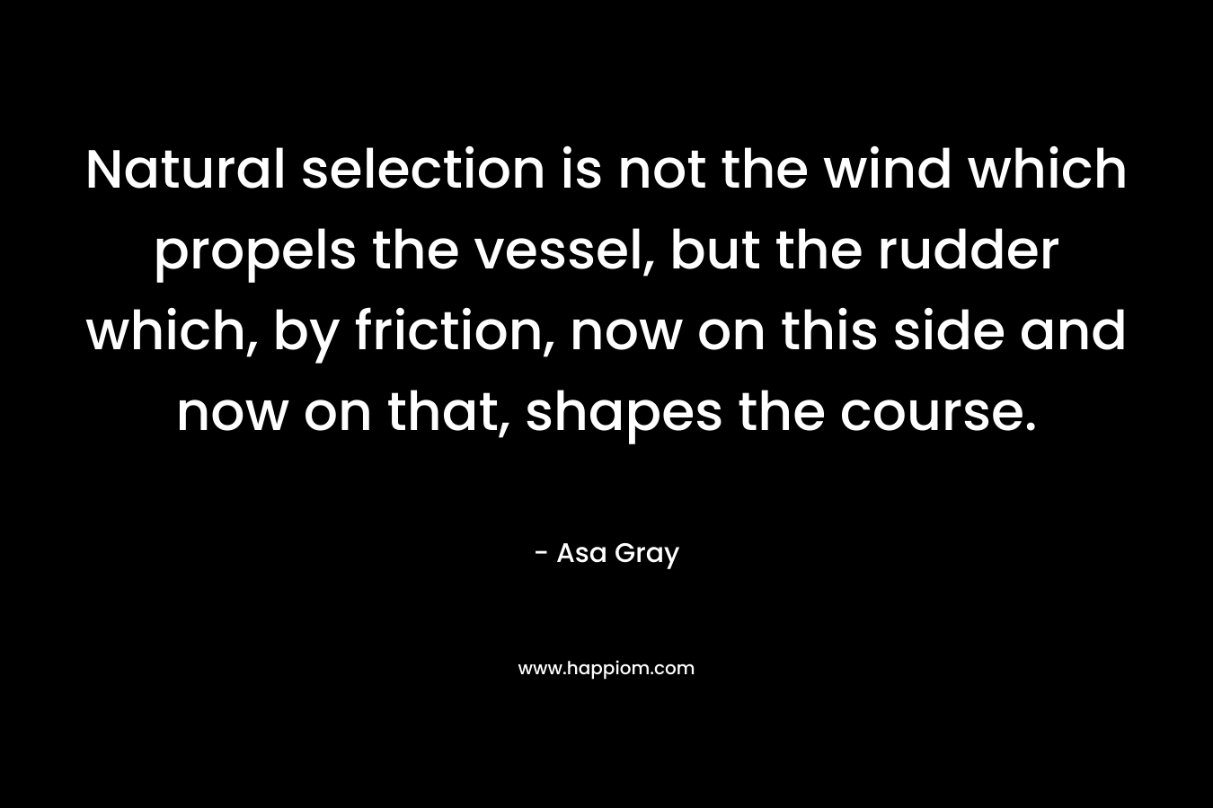 Natural selection is not the wind which propels the vessel, but the rudder which, by friction, now on this side and now on that, shapes the course. – Asa Gray