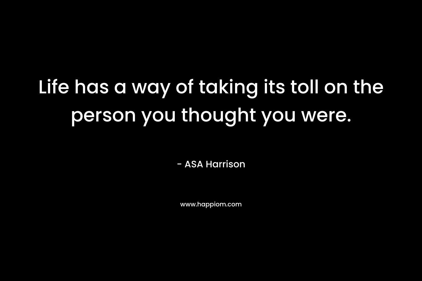 Life has a way of taking its toll on the person you thought you were. – ASA Harrison