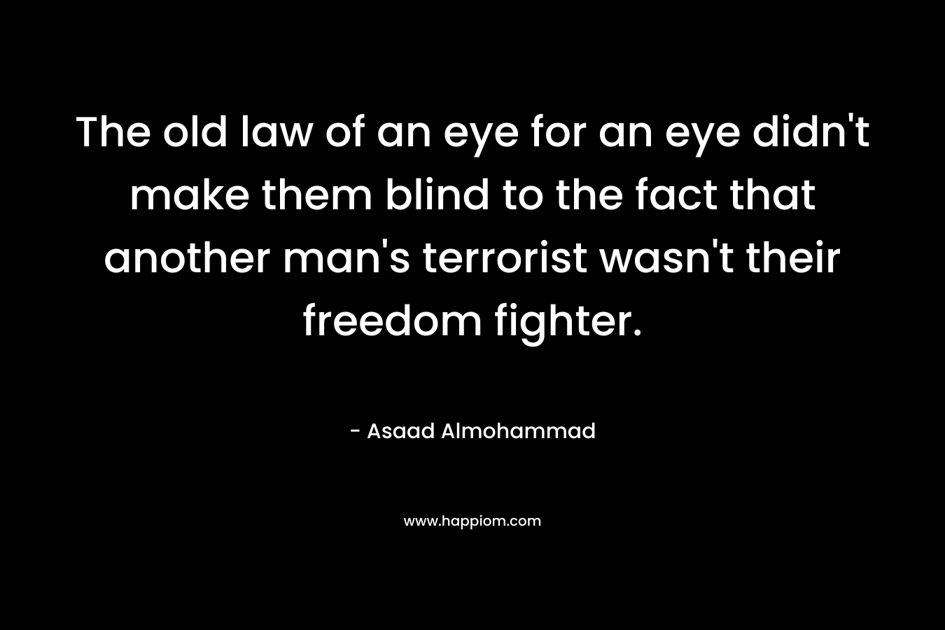 The old law of an eye for an eye didn't make them blind to the fact that another man's terrorist wasn't their freedom fighter.
