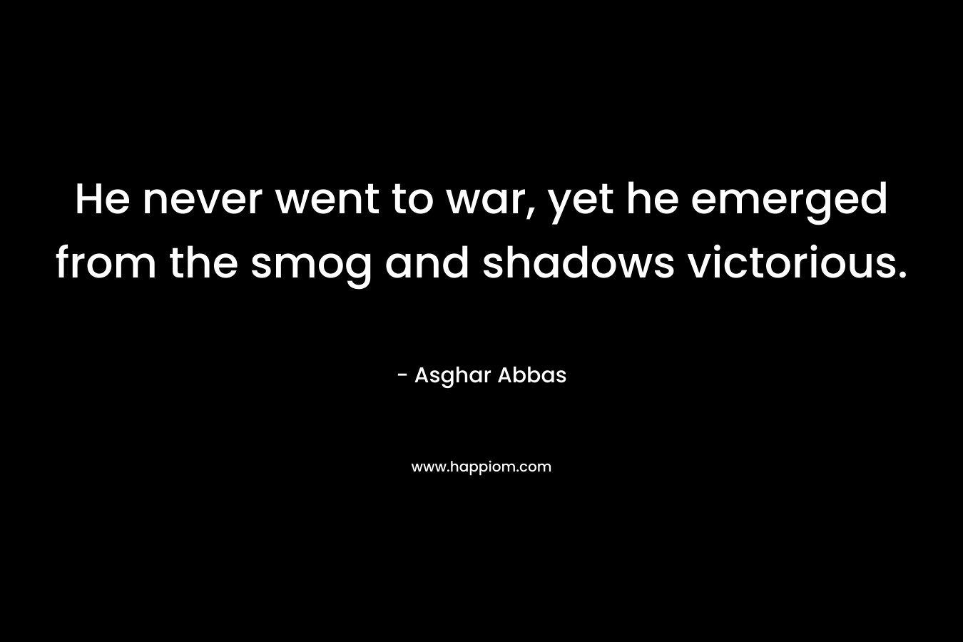 He never went to war, yet he emerged from the smog and shadows victorious. – Asghar Abbas