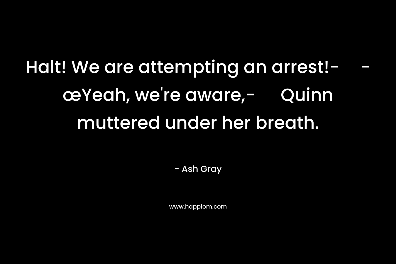Halt! We are attempting an arrest!--œYeah, we’re aware,- Quinn muttered under her breath. – Ash Gray