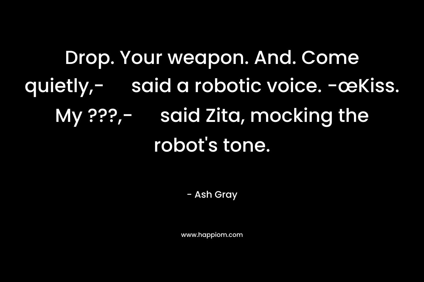 Drop. Your weapon. And. Come quietly,- said a robotic voice. -œKiss. My ???,- said Zita, mocking the robot's tone.