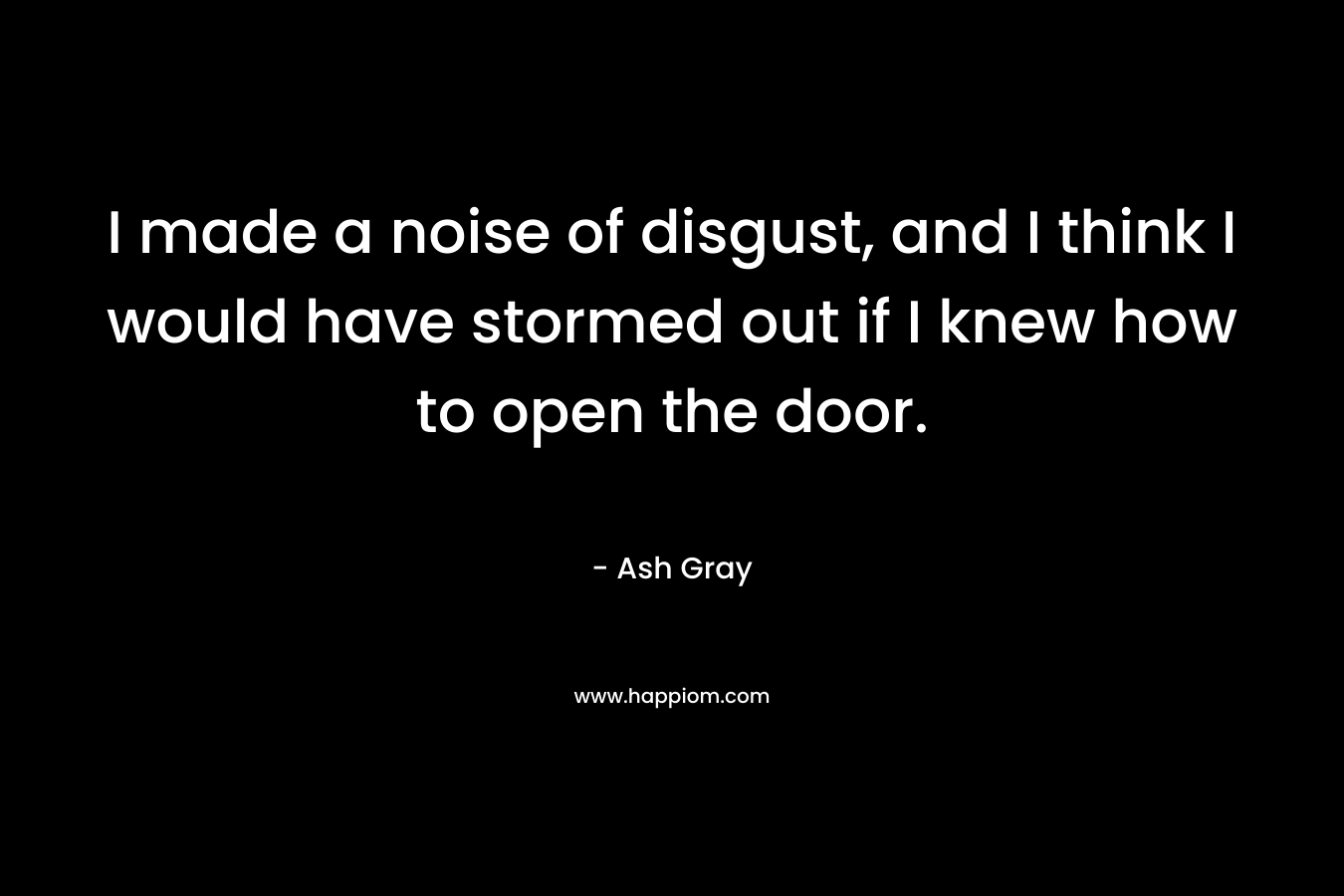 I made a noise of disgust, and I think I would have stormed out if I knew how to open the door. – Ash Gray
