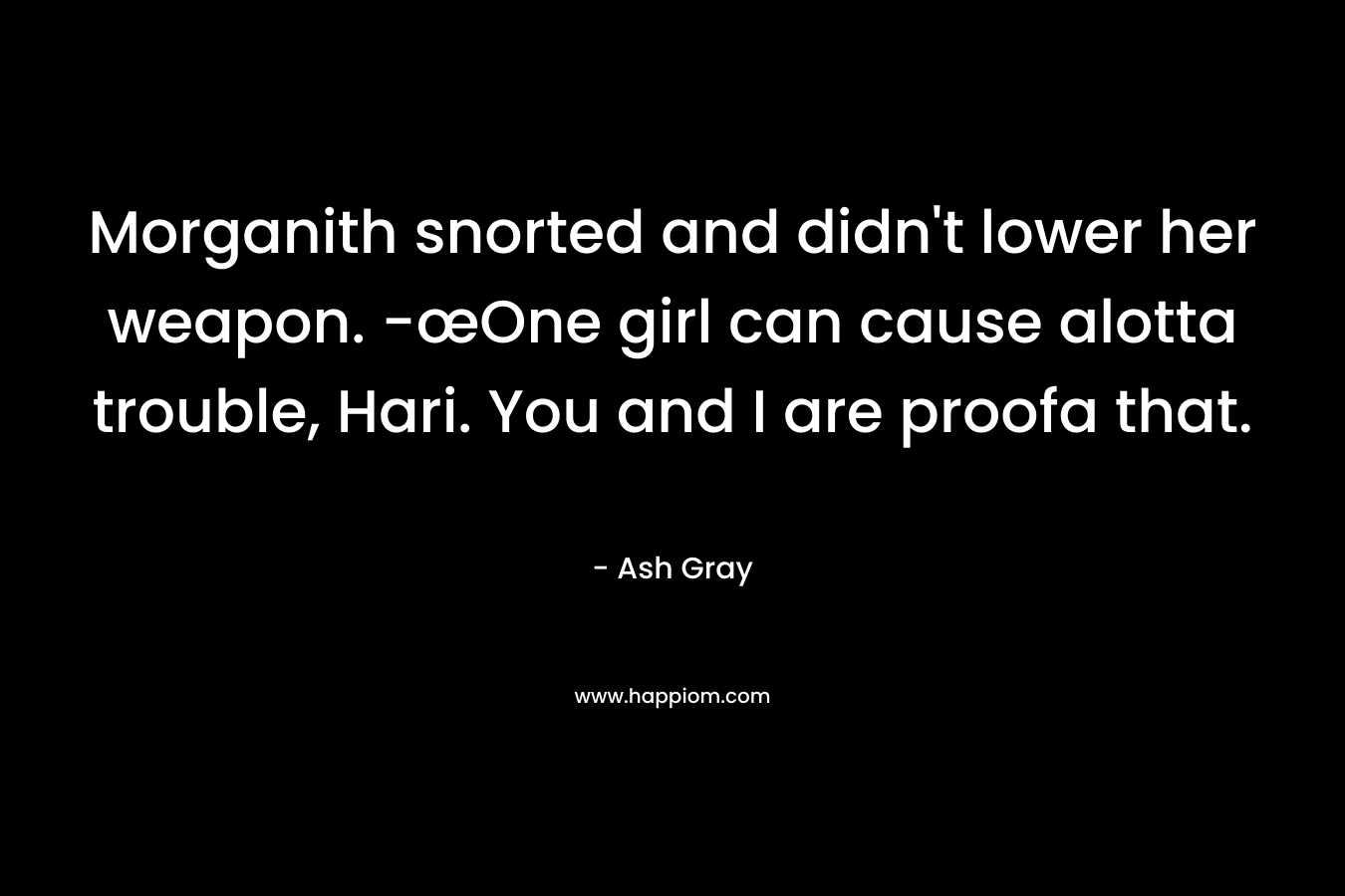 Morganith snorted and didn't lower her weapon. -œOne girl can cause alotta trouble, Hari. You and I are proofa that.