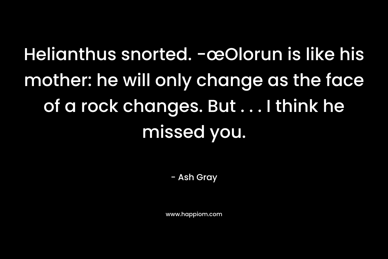 Helianthus snorted. -œOlorun is like his mother: he will only change as the face of a rock changes. But . . . I think he missed you. – Ash Gray