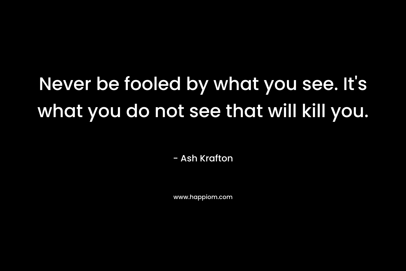 Never be fooled by what you see. It’s what you do not see that will kill you. – Ash Krafton