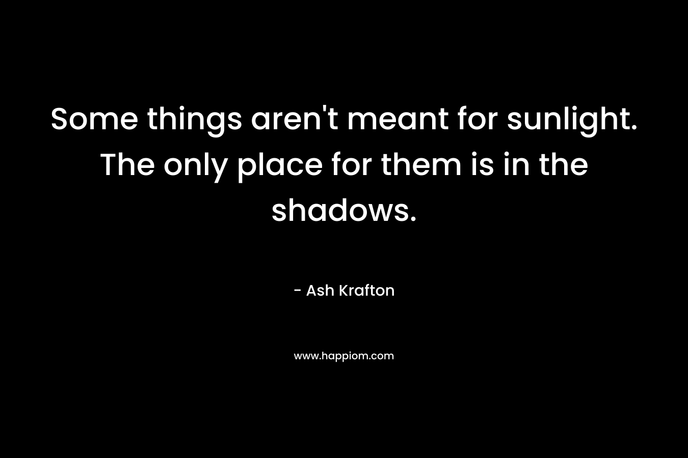 Some things aren’t meant for sunlight. The only place for them is in the shadows. – Ash Krafton