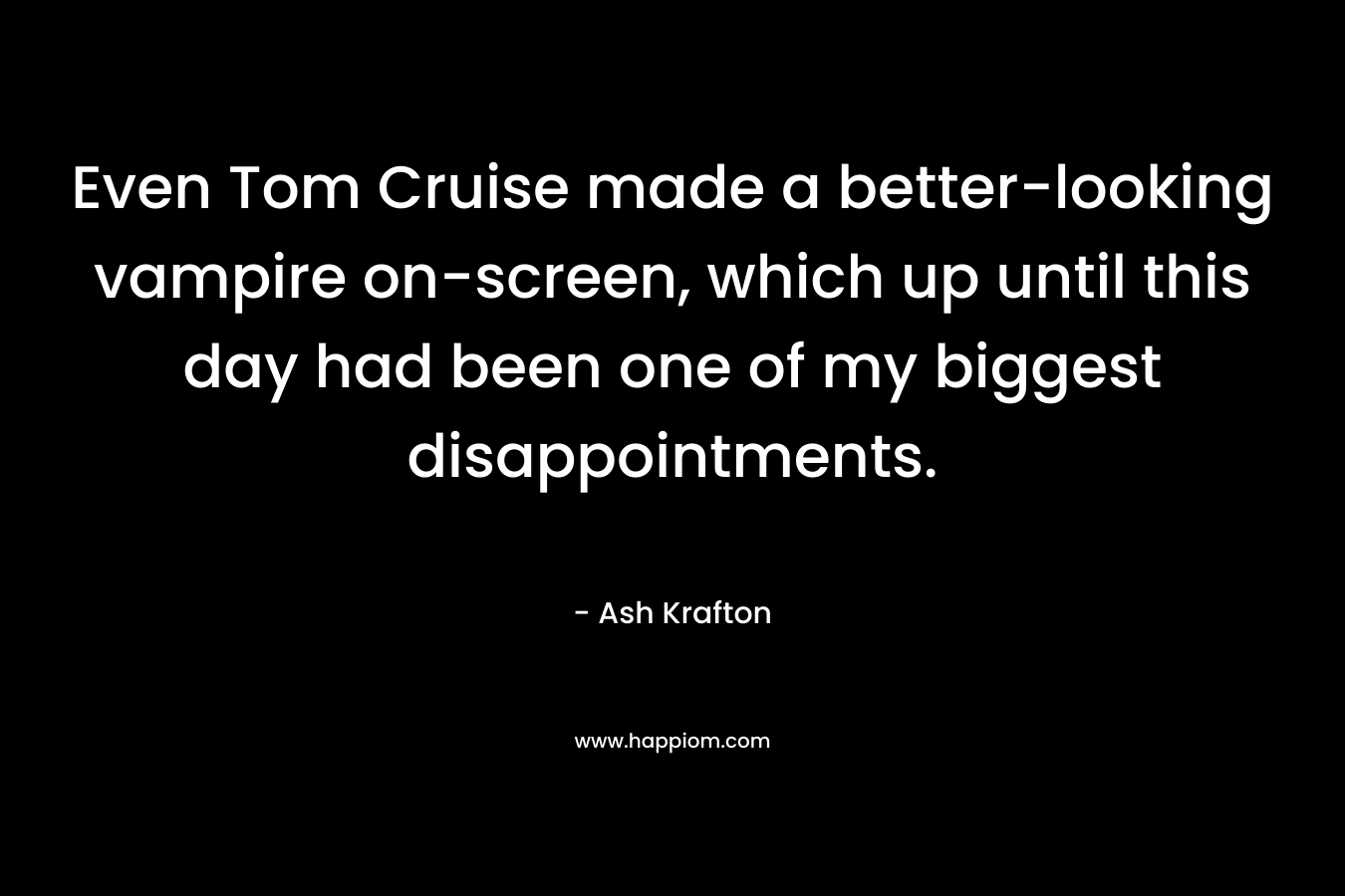 Even Tom Cruise made a better-looking vampire on-screen, which up until this day had been one of my biggest disappointments. – Ash Krafton