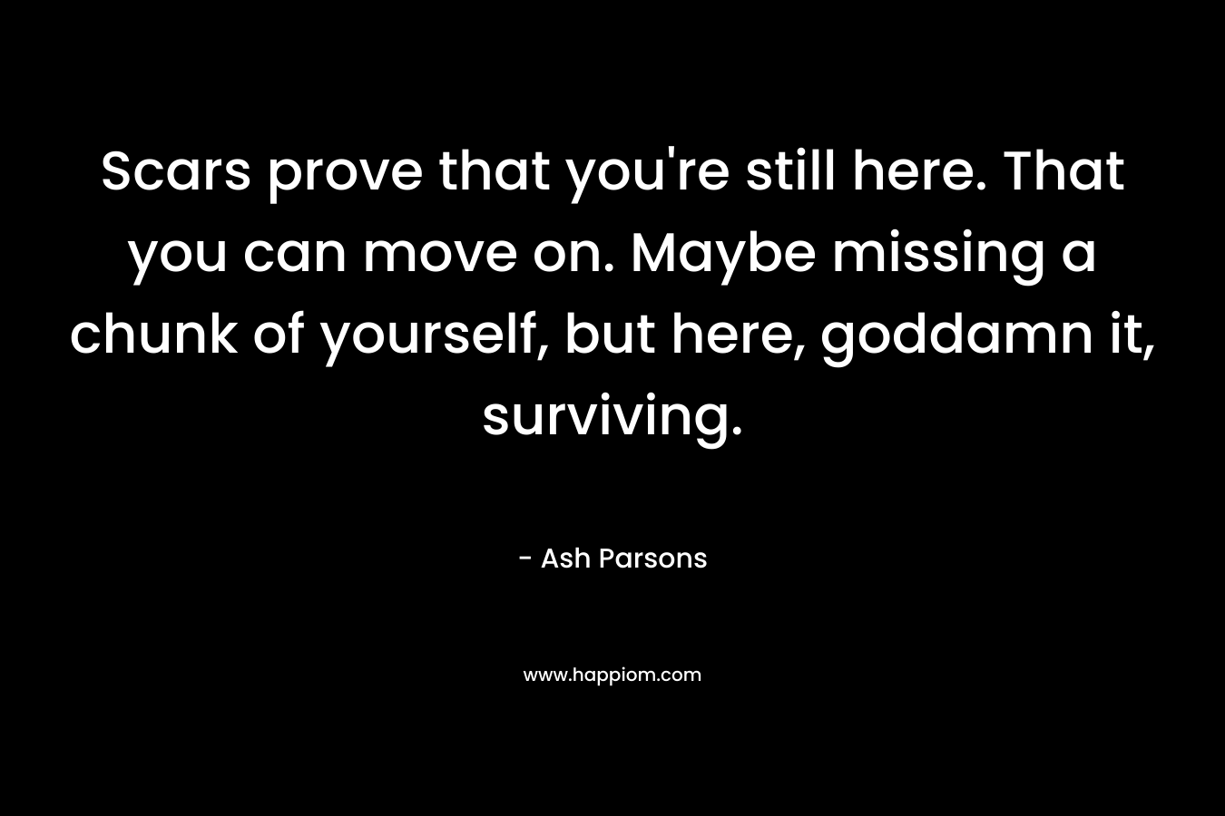 Scars prove that you're still here. That you can move on. Maybe missing a chunk of yourself, but here, goddamn it, surviving.