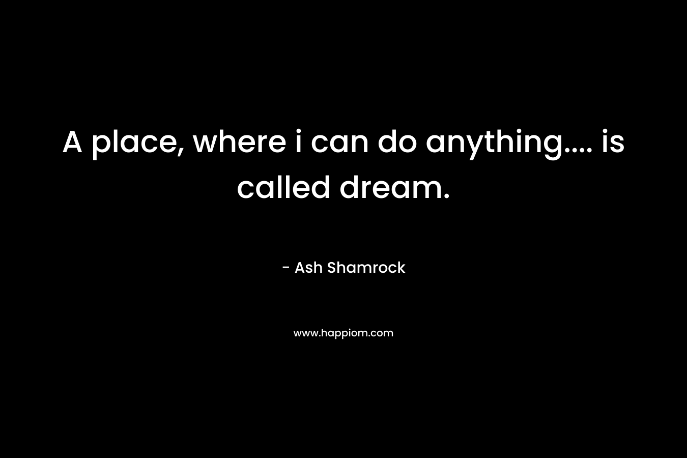 A place, where i can do anything.... is called dream.