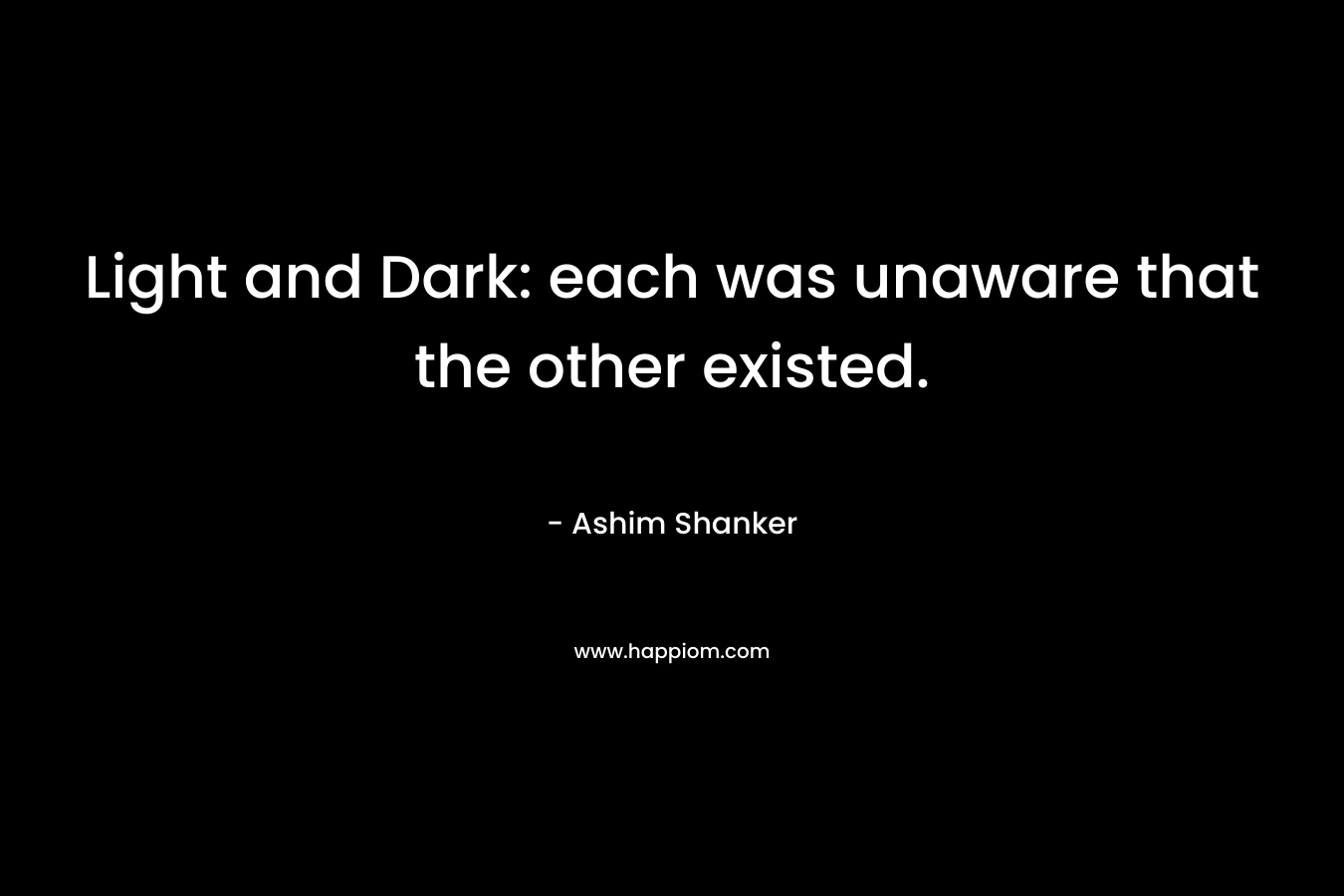 Light and Dark: each was unaware that the other existed. – Ashim Shanker