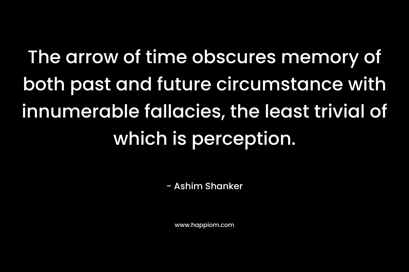 The arrow of time obscures memory of both past and future circumstance with innumerable fallacies, the least trivial of which is perception.