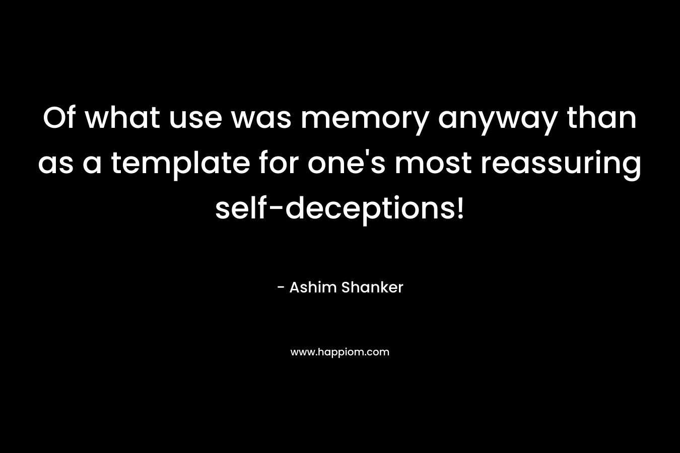 Of what use was memory anyway than as a template for one's most reassuring self-deceptions!