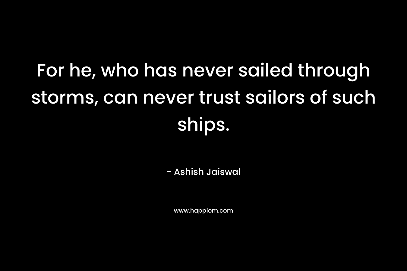 For he, who has never sailed through storms, can never trust sailors of such ships. – Ashish Jaiswal