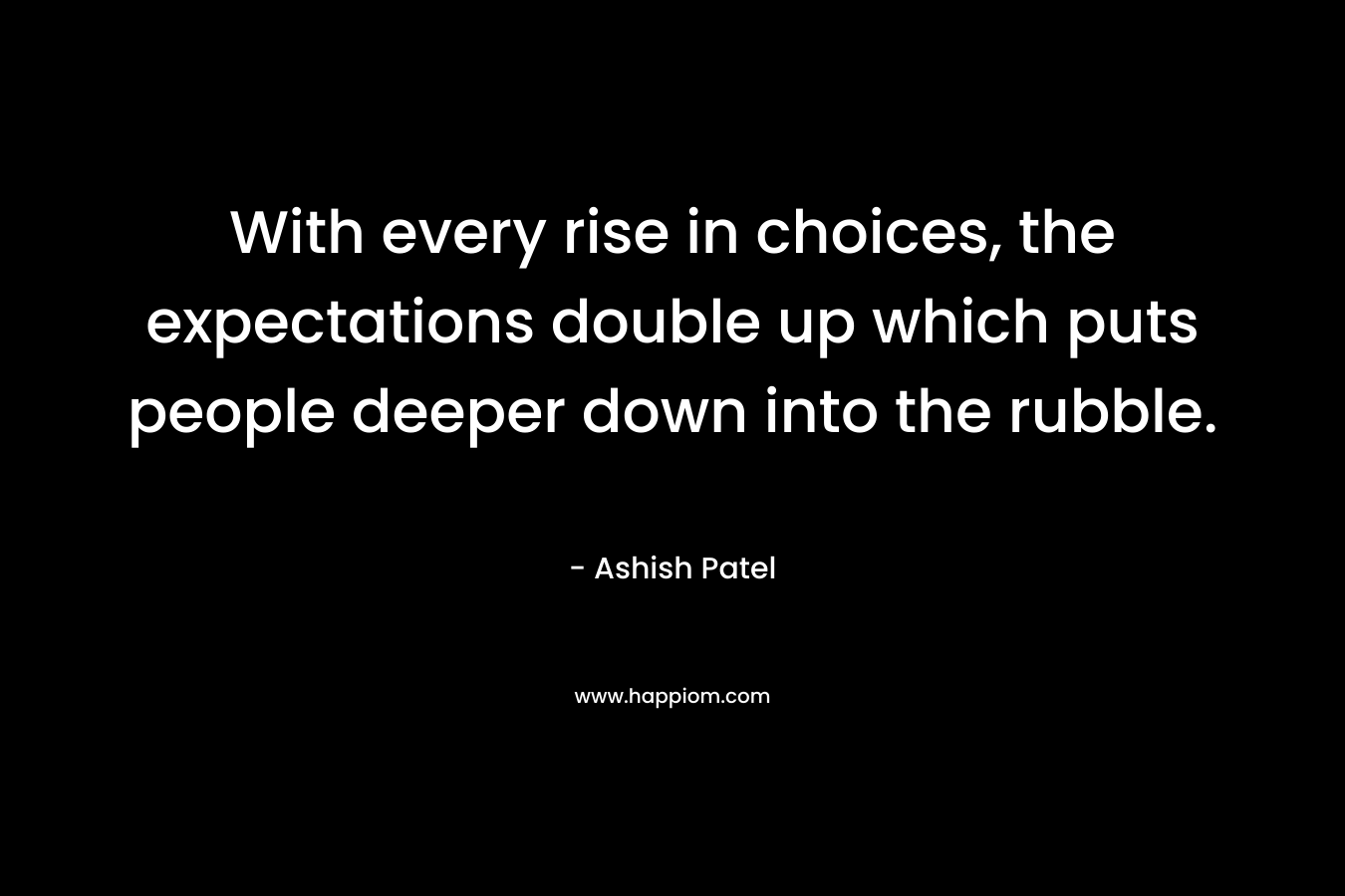 With every rise in choices, the expectations double up which puts people deeper down into the rubble. – Ashish Patel