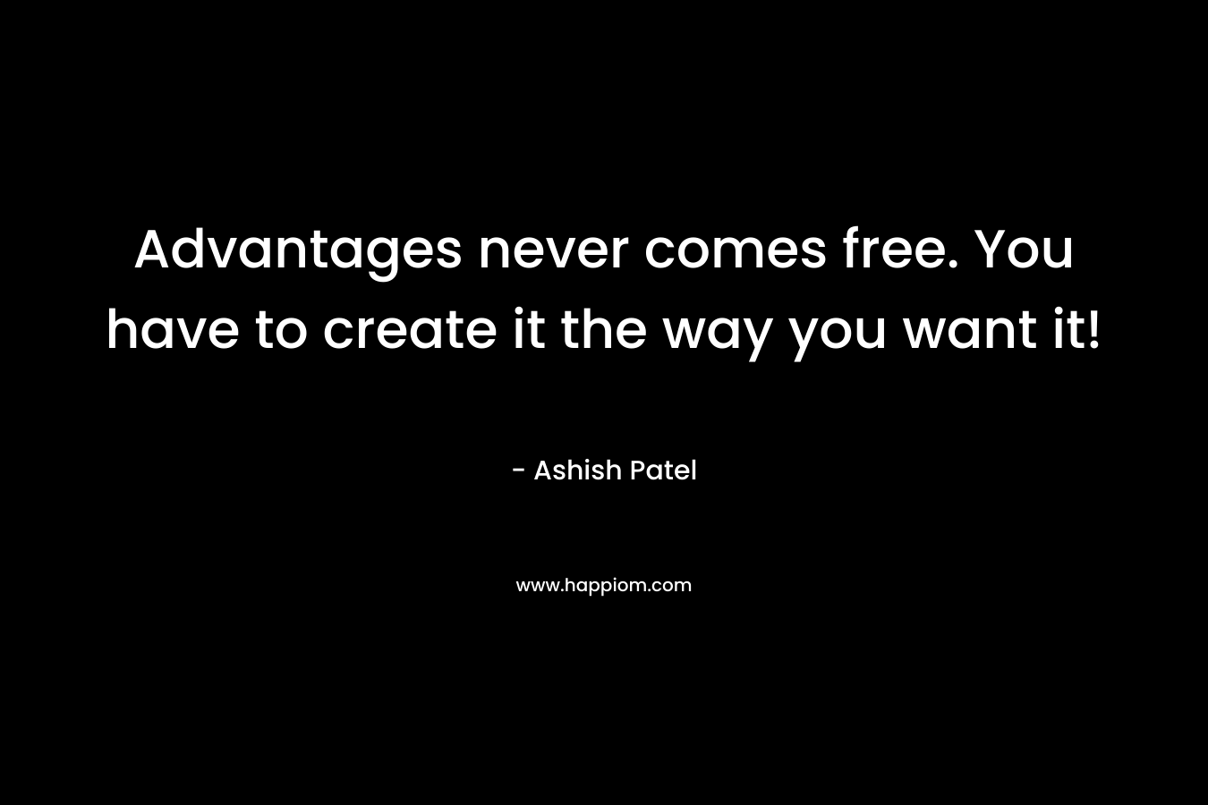 Advantages never comes free. You have to create it the way you want it! – Ashish Patel
