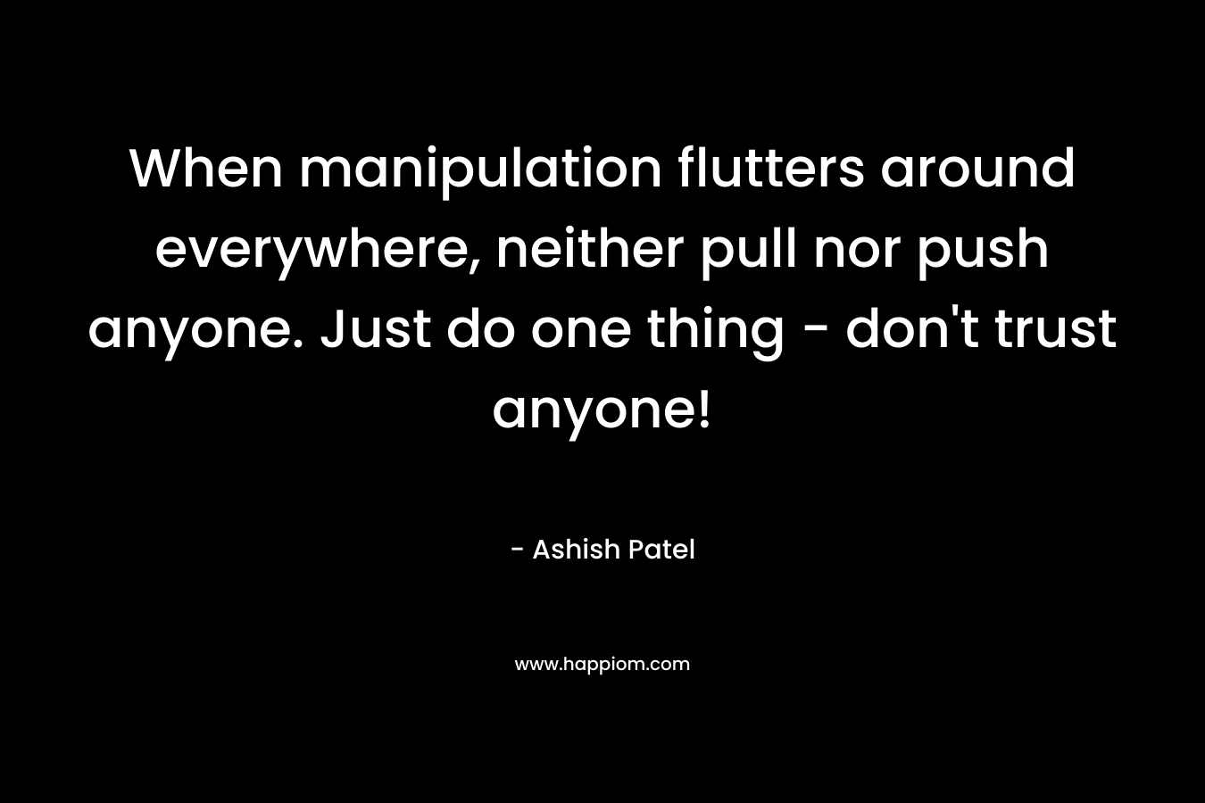 When manipulation flutters around everywhere, neither pull nor push anyone. Just do one thing – don’t trust anyone! – Ashish Patel