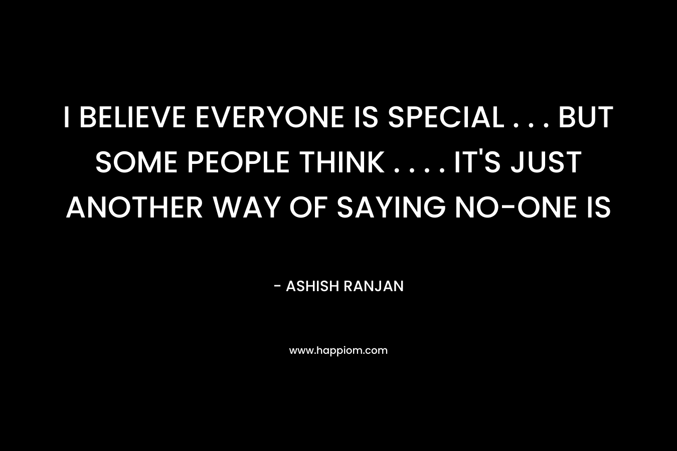 I BELIEVE EVERYONE IS SPECIAL . . . BUT SOME PEOPLE THINK . . . . IT'S JUST ANOTHER WAY OF SAYING NO-ONE IS
