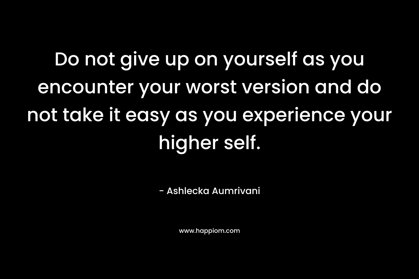 Do not give up on yourself as you encounter your worst version and do not take it easy as you experience your higher self.