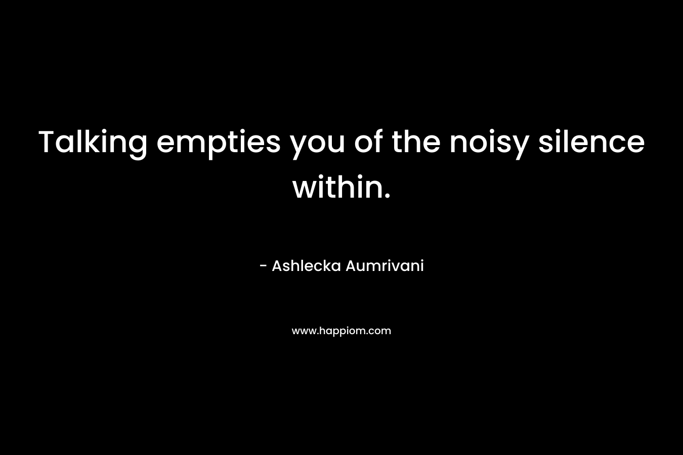 Talking empties you of the noisy silence within.