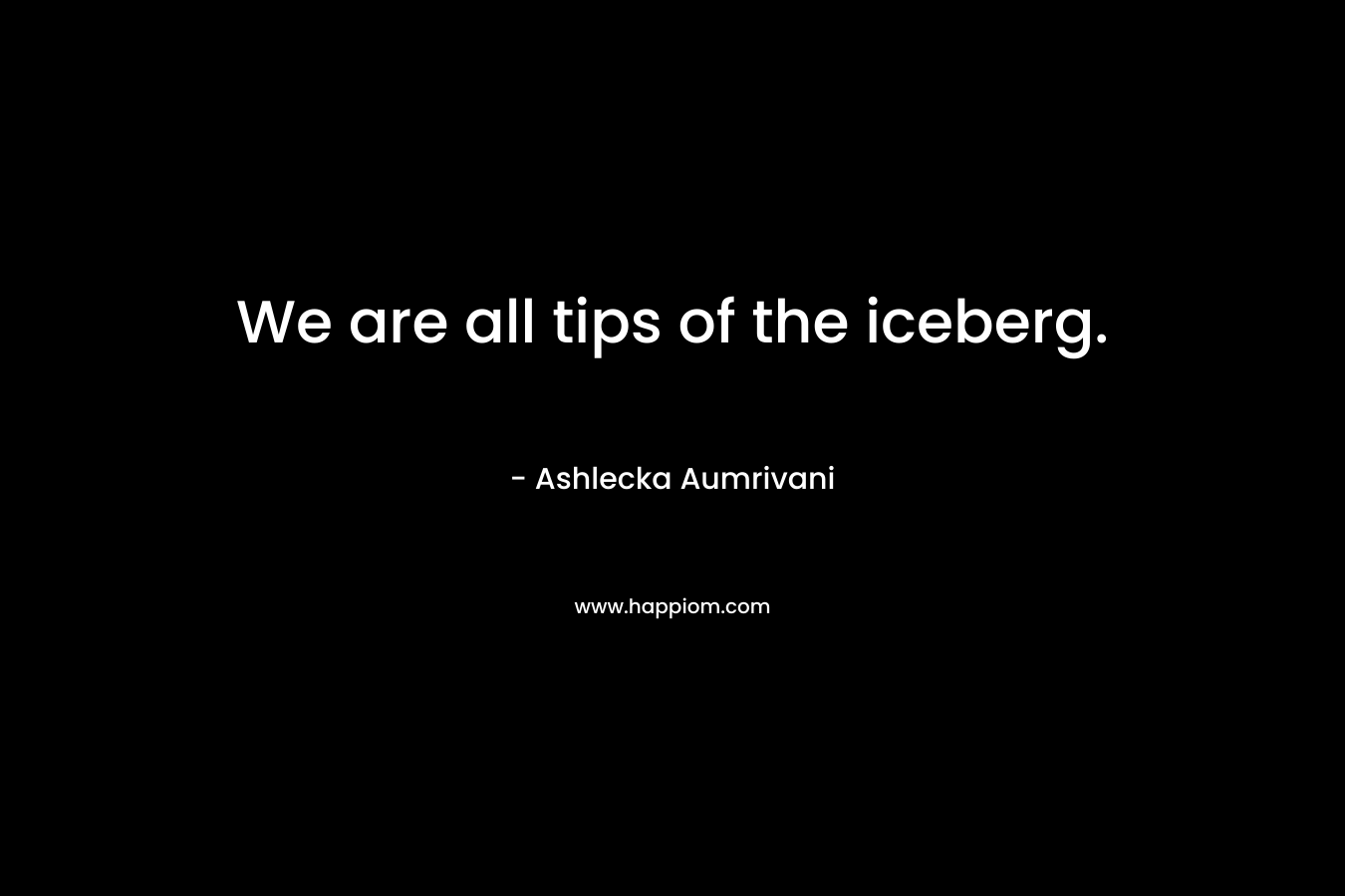 We are all tips of the iceberg. – Ashlecka Aumrivani
