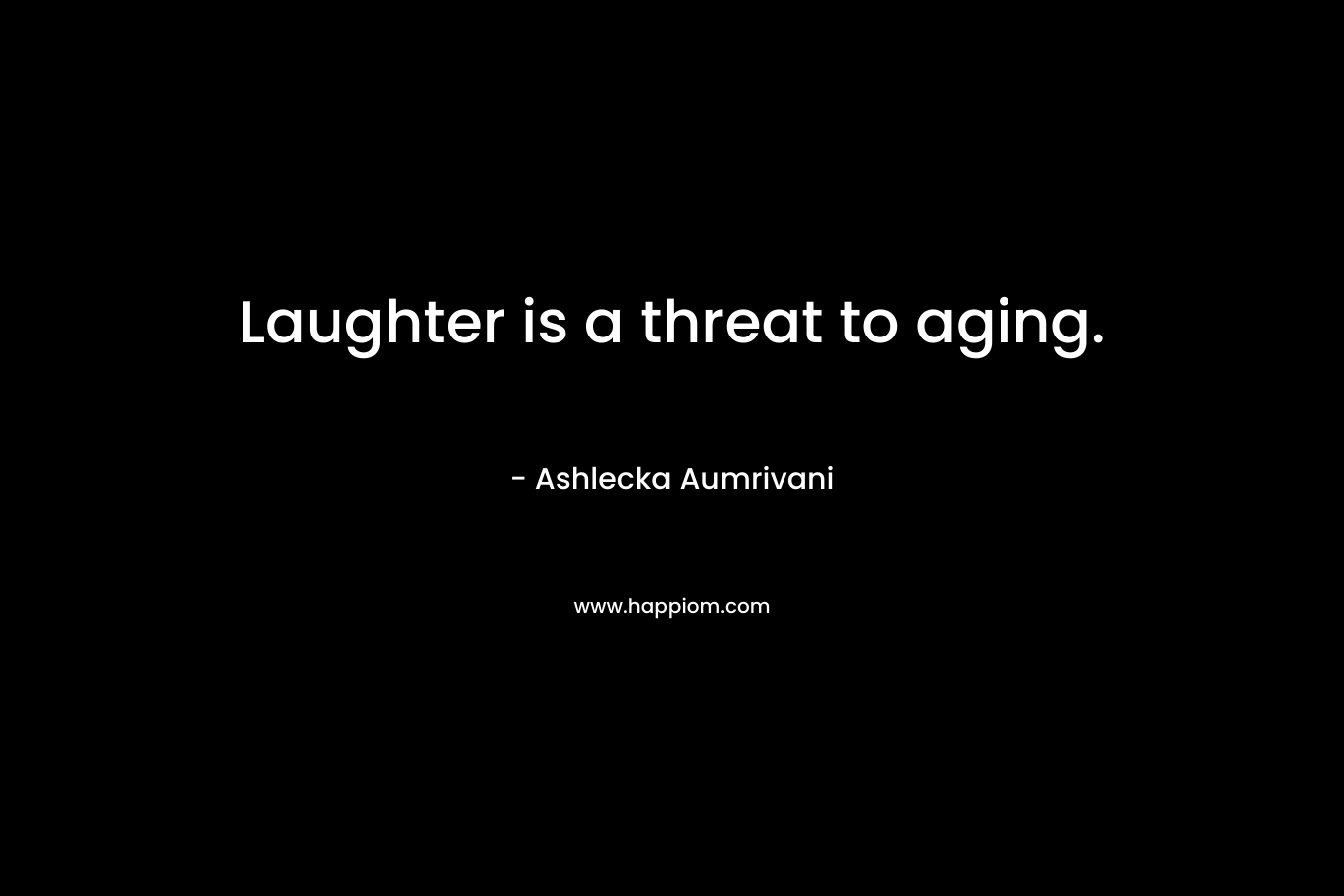 Laughter is a threat to aging.