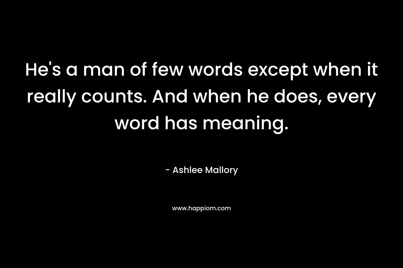 He’s a man of few words except when it really counts. And when he does, every word has meaning. – Ashlee Mallory