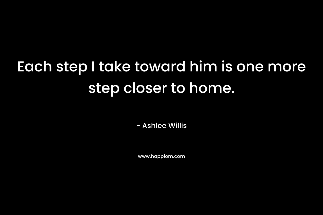 Each step I take toward him is one more step closer to home.