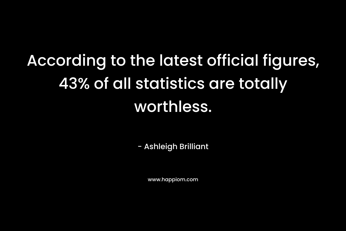 According to the latest official figures, 43% of all statistics are totally worthless. – Ashleigh Brilliant